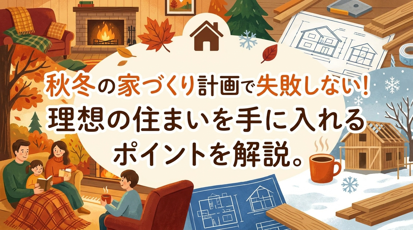 秋冬の家づくり計画で失敗しない！理想の住まいを手に入れるポイントを解説。